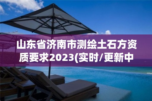 山東省濟南市測繪土石方資質要求2023(實時/更新中)