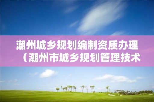 潮州城鄉規劃編制資質辦理（潮州市城鄉規劃管理技術規定）