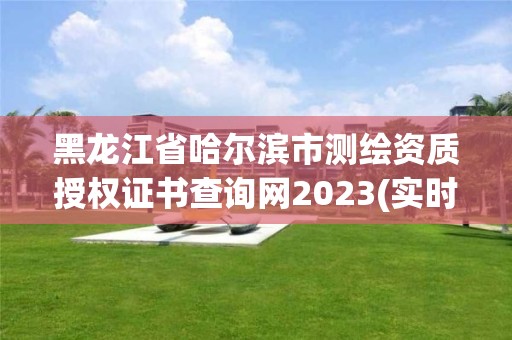 黑龍江省哈爾濱市測繪資質授權證書查詢網2023(實時/更新中)