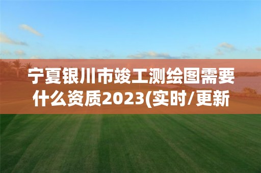 寧夏銀川市竣工測繪圖需要什么資質2023(實時/更新中)