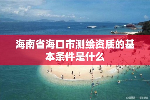 海南省海口市測繪資質(zhì)的基本條件是什么