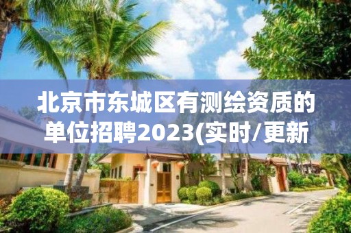 北京市東城區有測繪資質的單位招聘2023(實時/更新中)