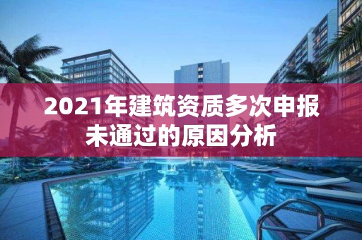 2021年建筑資質多次申報未通過的原因分析