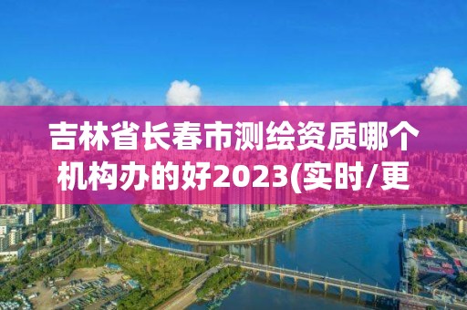 吉林省長春市測繪資質哪個機構辦的好2023(實時/更新中)