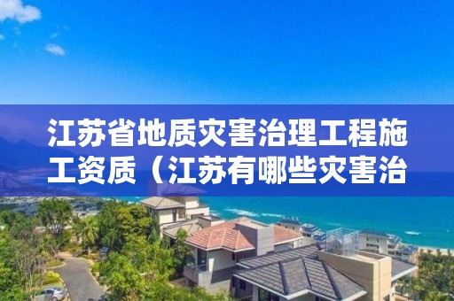 江蘇省地質災害治理工程施工資質（江蘇有哪些災害治理資質公司）