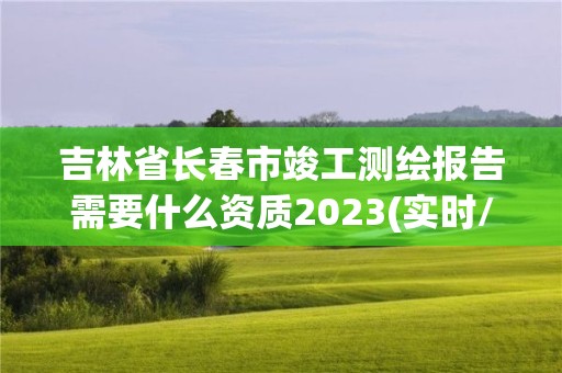 吉林省長春市竣工測繪報告需要什么資質2023(實時/更新中)