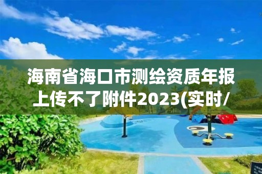 海南省?？谑袦y繪資質年報上傳不了附件2023(實時/更新中)