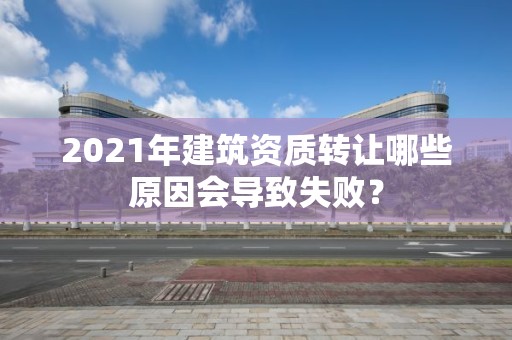 2021年建筑資質轉讓哪些原因會導致失敗？