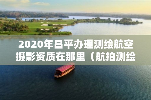 2020年昌平辦理測(cè)繪航空攝影資質(zhì)在那里（航拍測(cè)繪證）