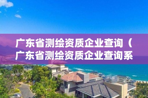 廣東省測繪資質企業查詢（廣東省測繪資質企業查詢系統）