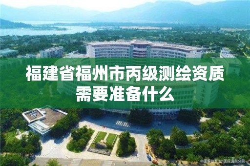 福建省福州市丙級測繪資質需要準備什么