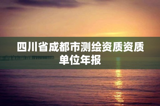 四川省成都市測(cè)繪資質(zhì)資質(zhì)單位年報(bào)