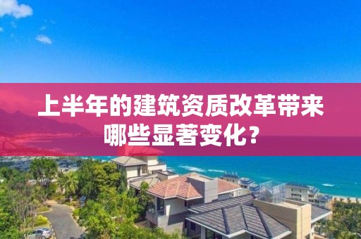 上半年的建筑資質改革帶來哪些顯著變化？