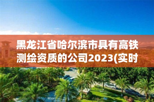 黑龍江省哈爾濱市具有高鐵測繪資質的公司2023(實時/更新中)