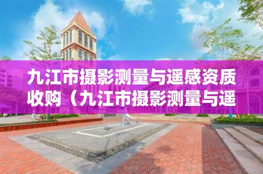 九江市攝影測量與遙感資質收購（九江市攝影測量與遙感資質收購項目）