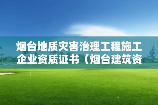 煙臺(tái)地質(zhì)災(zāi)害治理工程施工企業(yè)資質(zhì)證書（煙臺(tái)建筑資質(zhì)）