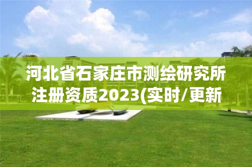 河北省石家莊市測繪研究所注冊資質(zhì)2023(實時/更新中)