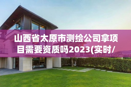 山西省太原市測繪公司拿項目需要資質(zhì)嗎2023(實時/更新中)