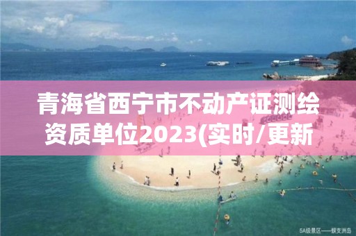 青海省西寧市不動產證測繪資質單位2023(實時/更新中)