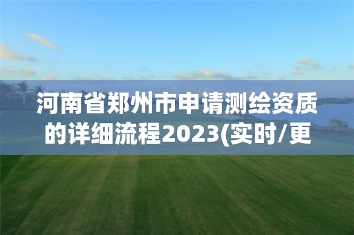 河南省鄭州市申請測繪資質的詳細流程2023(實時/更新中)