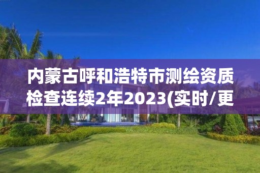 內蒙古呼和浩特市測繪資質檢查連續2年2023(實時/更新中)