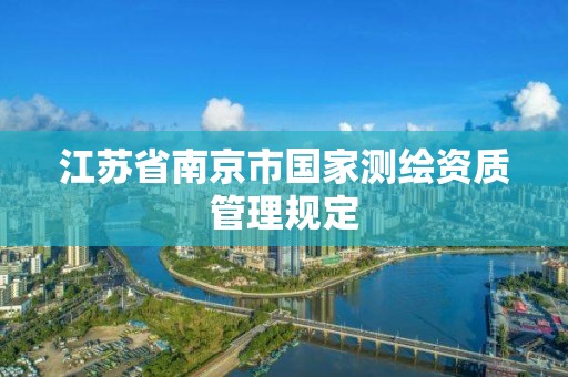 江蘇省南京市國家測繪資質管理規定