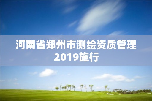 河南省鄭州市測繪資質(zhì)管理2019施行