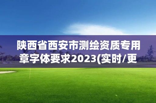 陜西省西安市測(cè)繪資質(zhì)專用章字體要求2023(實(shí)時(shí)/更新中)