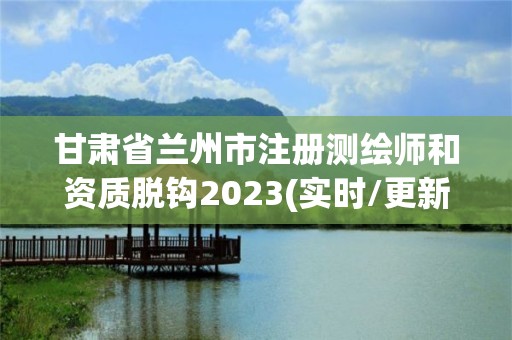 甘肅省蘭州市注冊測繪師和資質(zhì)脫鉤2023(實時/更新中)