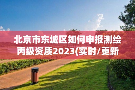 北京市東城區如何申報測繪丙級資質2023(實時/更新中)