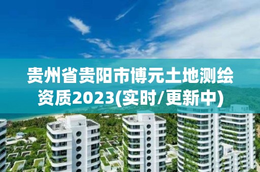 貴州省貴陽市博元土地測繪資質2023(實時/更新中)