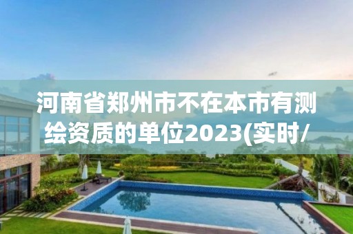 河南省鄭州市不在本市有測繪資質(zhì)的單位2023(實時/更新中)