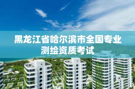 黑龍江省哈爾濱市全國專業測繪資質考試