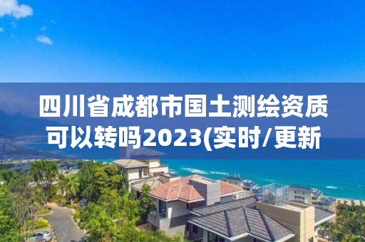 四川省成都市國土測繪資質可以轉嗎2023(實時/更新中)