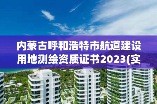 內蒙古呼和浩特市航道建設用地測繪資質證書2023(實時/更新中)