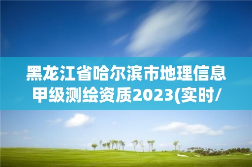 黑龍江省哈爾濱市地理信息甲級測繪資質2023(實時/更新中)