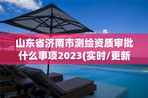 山東省濟南市測繪資質審批什么事項2023(實時/更新中)