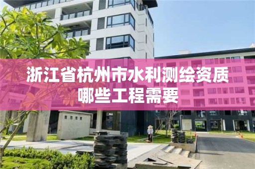 浙江省杭州市水利測繪資質哪些工程需要