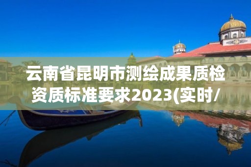 云南省昆明市測繪成果質檢資質標準要求2023(實時/更新中)