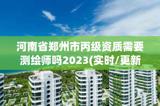 河南省鄭州市丙級資質需要測繪師嗎2023(實時/更新中)