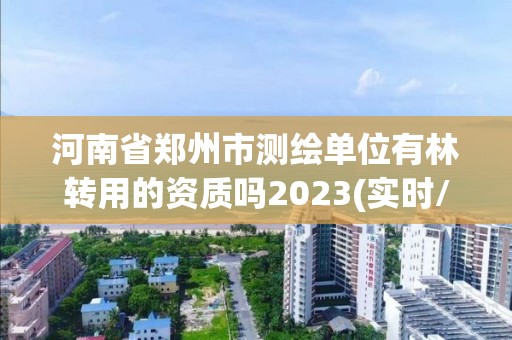 河南省鄭州市測繪單位有林轉用的資質嗎2023(實時/更新中)