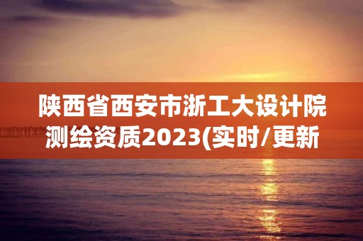 陜西省西安市浙工大設計院測繪資質2023(實時/更新中)