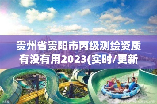 貴州省貴陽市丙級測繪資質有沒有用2023(實時/更新中)