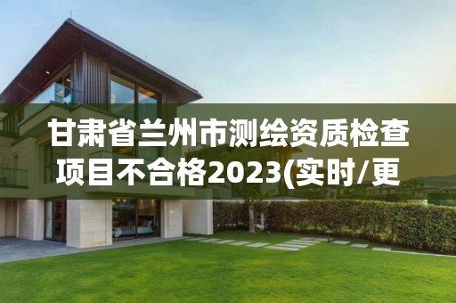 甘肅省蘭州市測繪資質檢查項目不合格2023(實時/更新中)