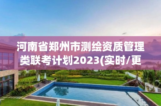 河南省鄭州市測繪資質管理類聯考計劃2023(實時/更新中)