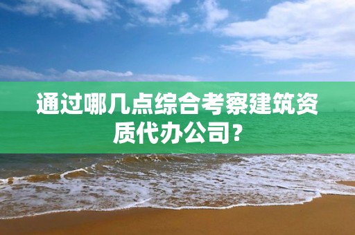 通過(guò)哪幾點(diǎn)綜合考察建筑資質(zhì)代辦公司？