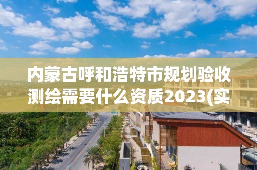 內蒙古呼和浩特市規劃驗收測繪需要什么資質2023(實時/更新中)