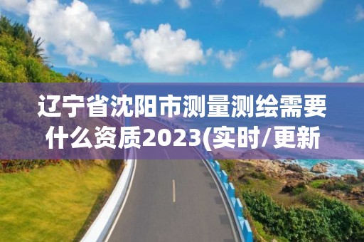 遼寧省沈陽市測量測繪需要什么資質(zhì)2023(實(shí)時(shí)/更新中)