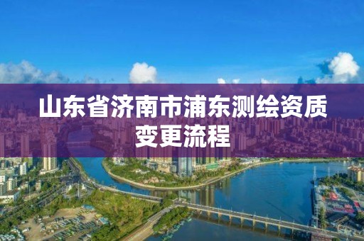 山東省濟南市浦東測繪資質變更流程