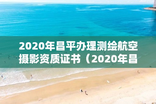 2020年昌平辦理測繪航空攝影資質(zhì)證書（2020年昌平辦理測繪航空攝影資質(zhì)證書在哪里）